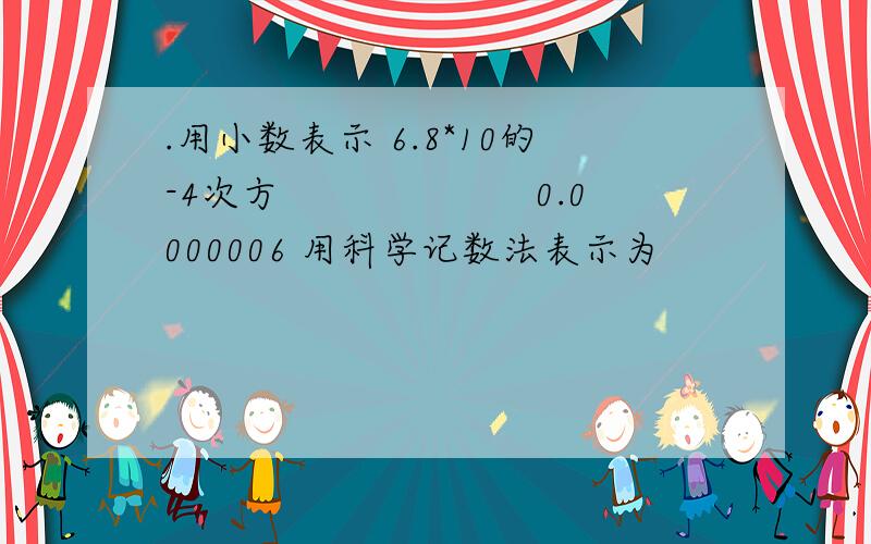 .用小数表示 6.8*10的-4次方　　　　　 　0.0000006 用科学记数法表示为