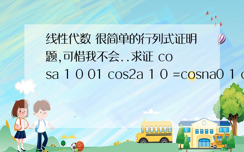 线性代数 很简单的行列式证明题,可惜我不会..求证 cosa 1 0 01 cos2a 1 0 =cosna0 1 cos2a 0 0 0 1 cos2a对角线上除第一个都是cos2a,旁边的都是1,其余都是零.