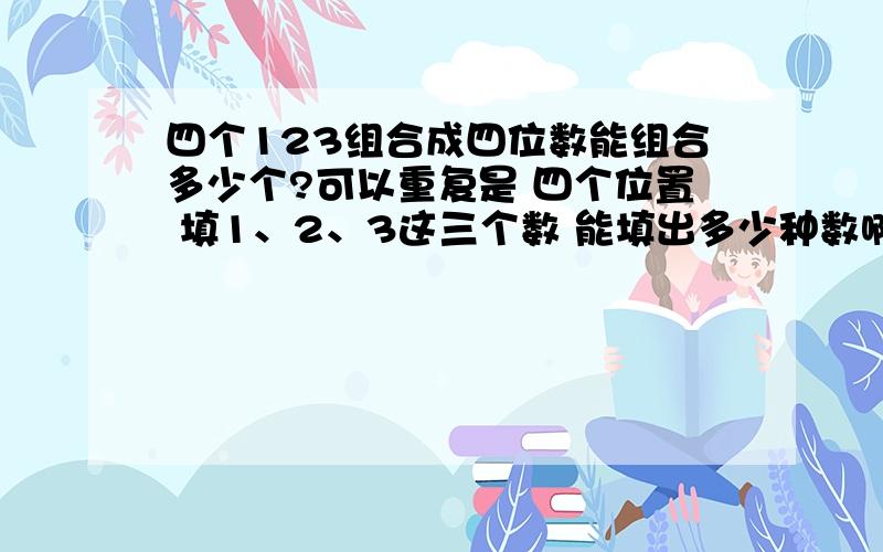 四个123组合成四位数能组合多少个?可以重复是 四个位置 填1、2、3这三个数 能填出多少种数啊