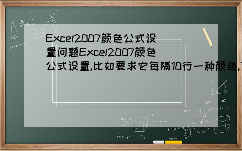 Excel2007颜色公式设置问题Excel2007颜色公式设置,比如要求它每隔10行一种颜色,可以选择公式：=MOD(ROW(),10)=1若要求它是从第2行开始则可以选择：=MOD(ROW(),10)=2问题是这个数字最大可以选择9,超过