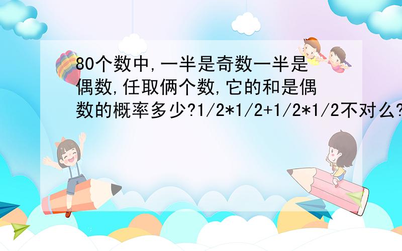 80个数中,一半是奇数一半是偶数,任取俩个数,它的和是偶数的概率多少?1/2*1/2+1/2*1/2不对么?为什么?