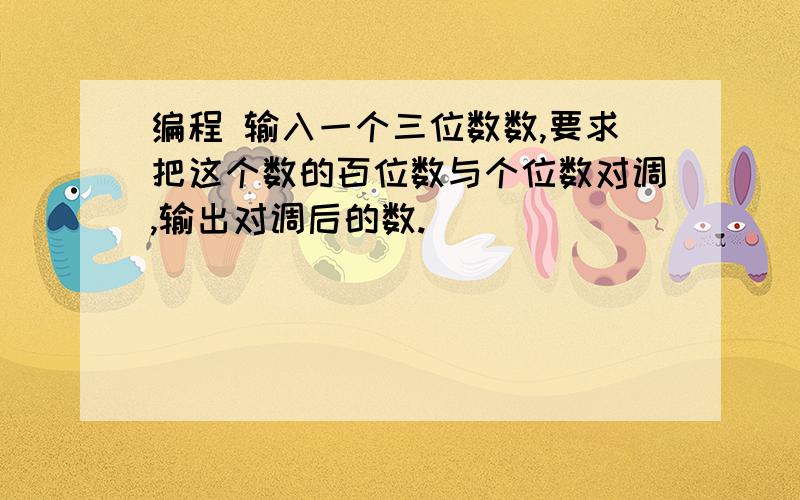 编程 输入一个三位数数,要求把这个数的百位数与个位数对调,输出对调后的数.