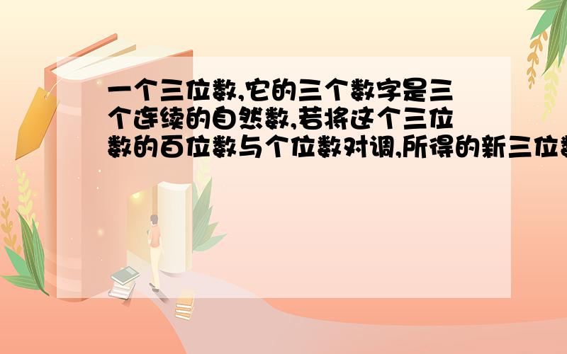 一个三位数,它的三个数字是三个连续的自然数,若将这个三位数的百位数与个位数对调,所得的新三位数是原一个三位数，它的三个数字是三个连续的自然数，若将这个三位数的百位数与个位