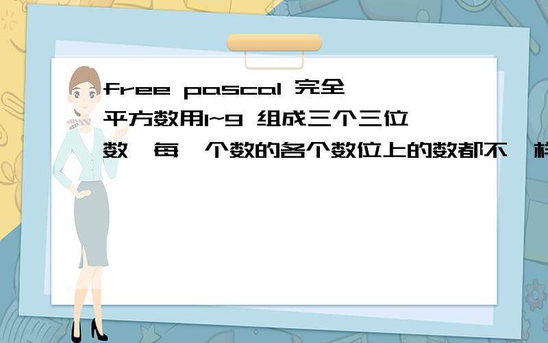 free pascal 完全平方数用1~9 组成三个三位数,每一个数的各个数位上的数都不一样（每行输出三个数,这三个数一共9位,都不能为相同数字）.而且这三个三位数都是完全平方数.