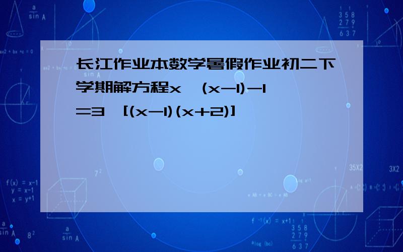 长江作业本数学暑假作业初二下学期解方程x÷(x-1)-1=3÷[(x-1)(x+2)]