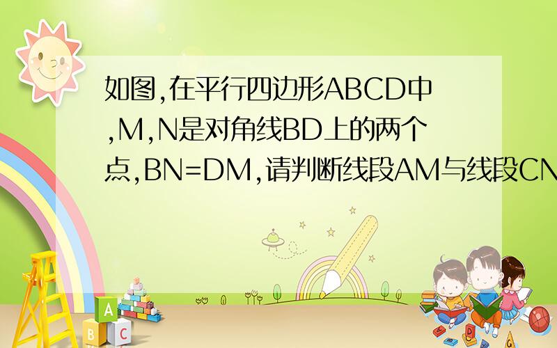 如图,在平行四边形ABCD中,M,N是对角线BD上的两个点,BN=DM,请判断线段AM与线段CN,有怎样的数量关系,说明理由