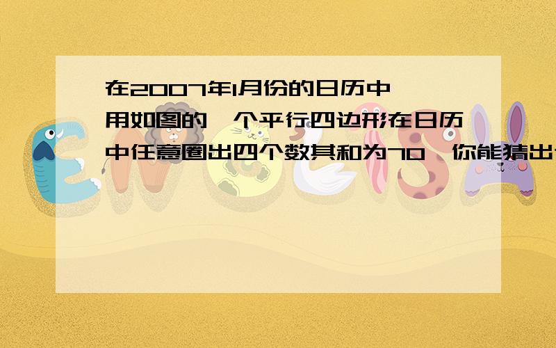 在2007年1月份的日历中,用如图的一个平行四边形在日历中任意圈出四个数其和为70,你能猜出这四个数是几吗