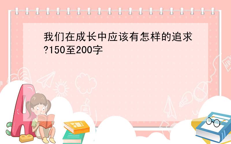 我们在成长中应该有怎样的追求?150至200字