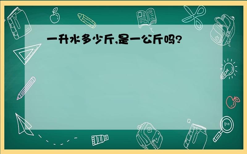 一升水多少斤,是一公斤吗?