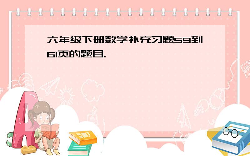 六年级下册数学补充习题59到61页的题目.