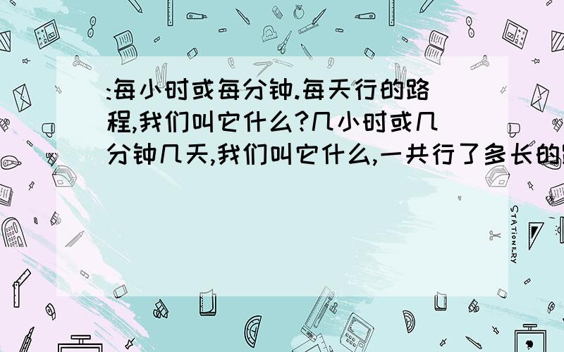 :每小时或每分钟.每天行的路程,我们叫它什么?几小时或几分钟几天,我们叫它什么,一共行了多长的路程,我们叫它什么?