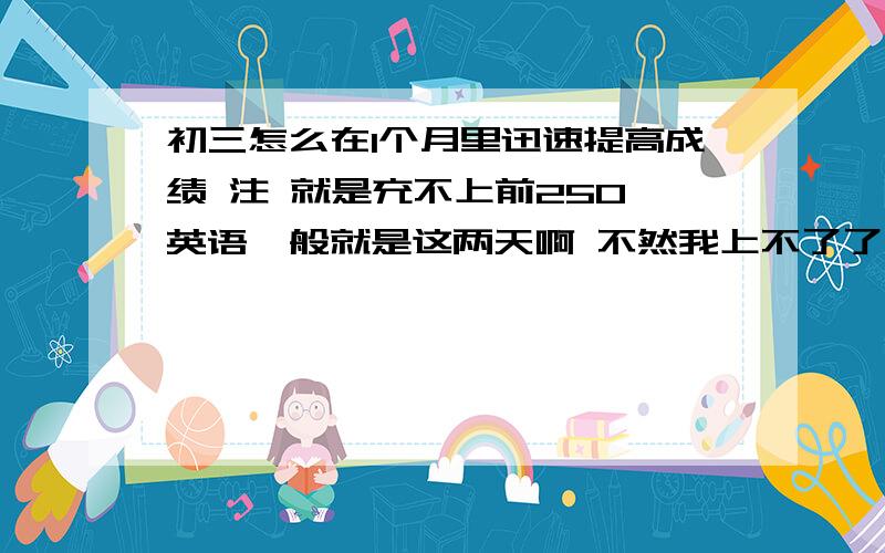 初三怎么在1个月里迅速提高成绩 注 就是充不上前250 英语一般就是这两天啊 不然我上不了了 还有 用什么方法可以记住书上重要的知识点 语文最脱后腿