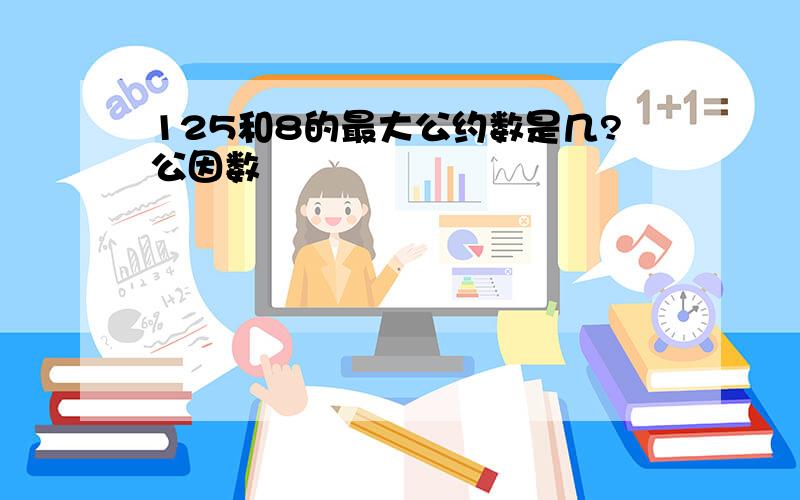 125和8的最大公约数是几?公因数