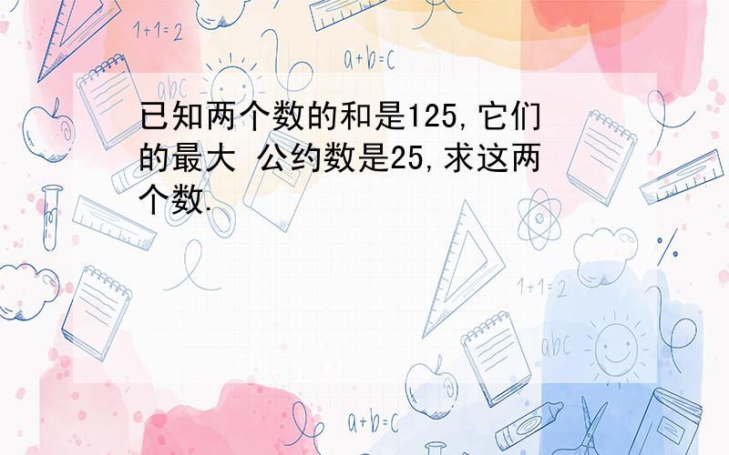 已知两个数的和是125,它们的最大 公约数是25,求这两个数.