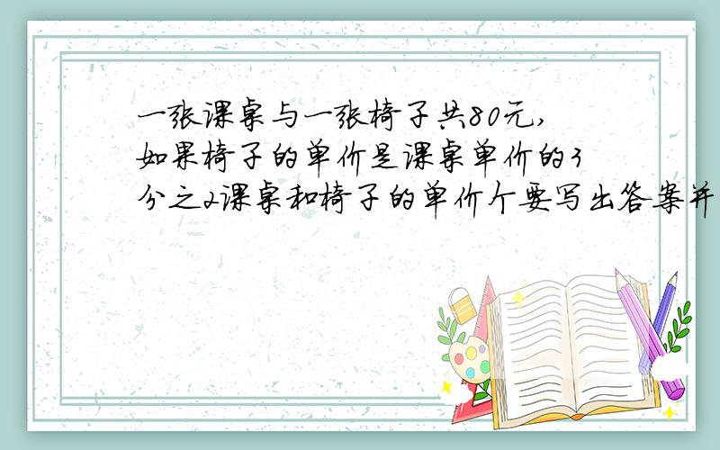 一张课桌与一张椅子共80元,如果椅子的单价是课桌单价的3分之2课桌和椅子的单价个要写出答案并写出为什么