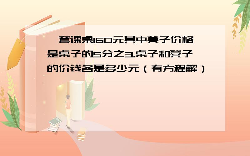 一套课桌160元其中凳子价格是桌子的5分之3.桌子和凳子的价钱各是多少元（有方程解）