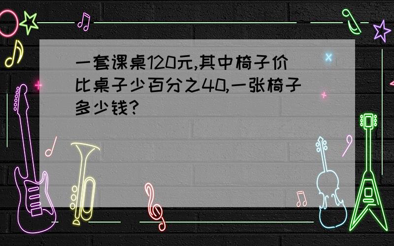 一套课桌120元,其中椅子价比桌子少百分之40,一张椅子多少钱?