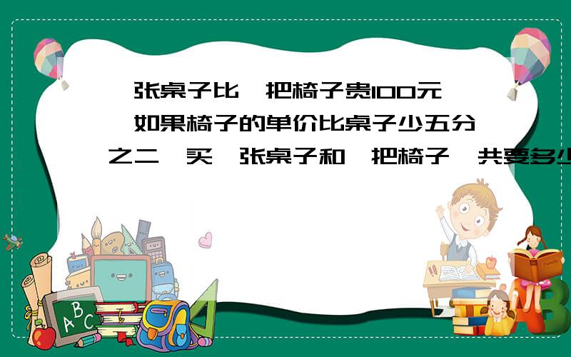 一张桌子比一把椅子贵100元,如果椅子的单价比桌子少五分之二,买一张桌子和一把椅子一共要多少元?