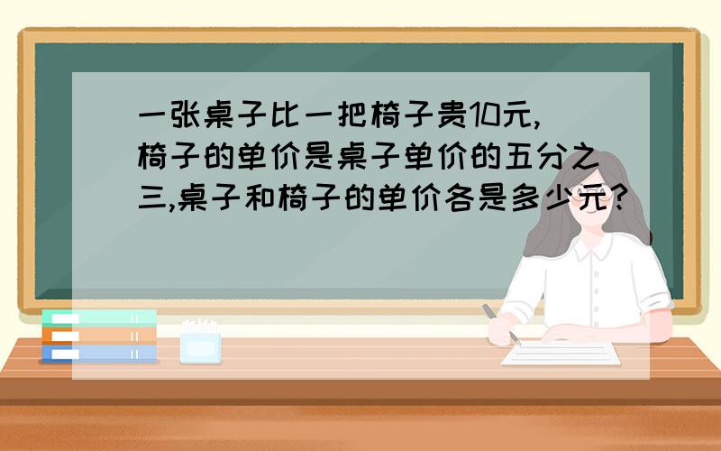 一张桌子比一把椅子贵10元,椅子的单价是桌子单价的五分之三,桌子和椅子的单价各是多少元?