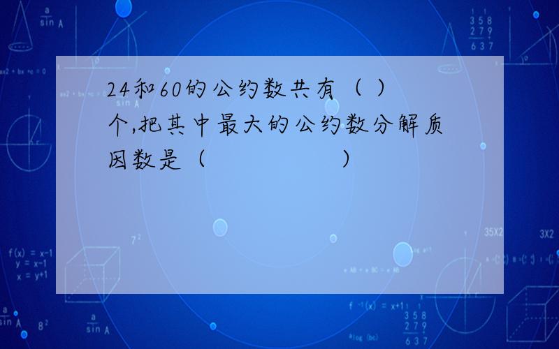 24和60的公约数共有（ ）个,把其中最大的公约数分解质因数是（　　　　　）