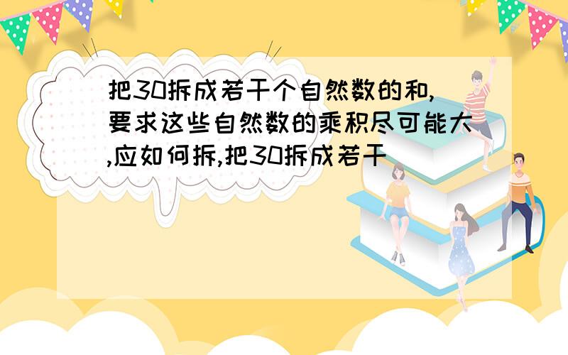 把30拆成若干个自然数的和,要求这些自然数的乘积尽可能大,应如何拆,把30拆成若干