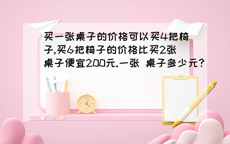 买一张桌子的价格可以买4把椅子,买6把椅子的价格比买2张桌子便宜200元.一张 桌子多少元?