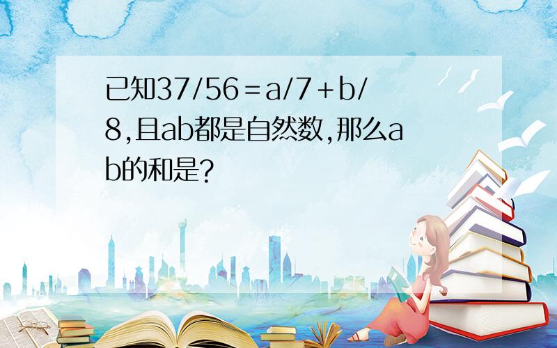 已知37/56＝a/7＋b/8,且ab都是自然数,那么ab的和是?