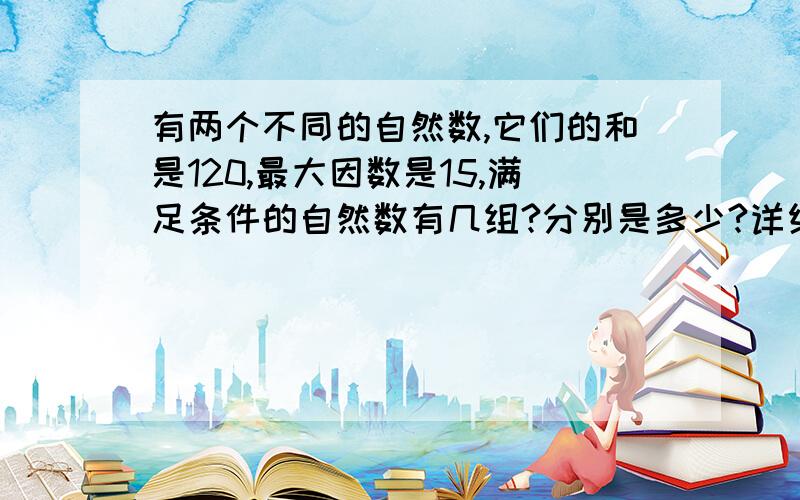 有两个不同的自然数,它们的和是120,最大因数是15,满足条件的自然数有几组?分别是多少?详细一点,多一点!求助啊!.