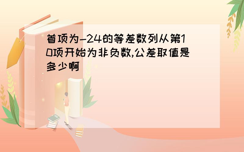 首项为-24的等差数列从第10项开始为非负数,公差取值是多少啊