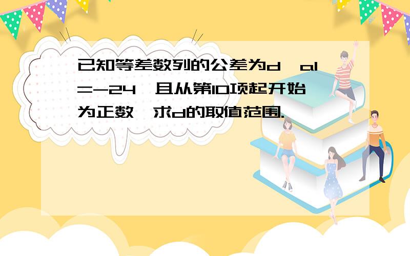 已知等差数列的公差为d,a1=-24,且从第10项起开始为正数,求d的取值范围.