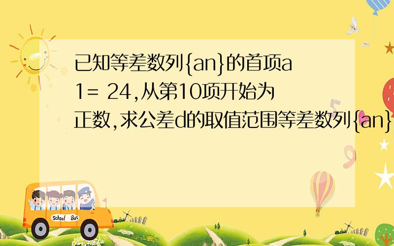 已知等差数列{an}的首项a1= 24,从第10项开始为正数,求公差d的取值范围等差数列{an}的首项a1= -24,从第10项开始为正数,求公差d的取值范围