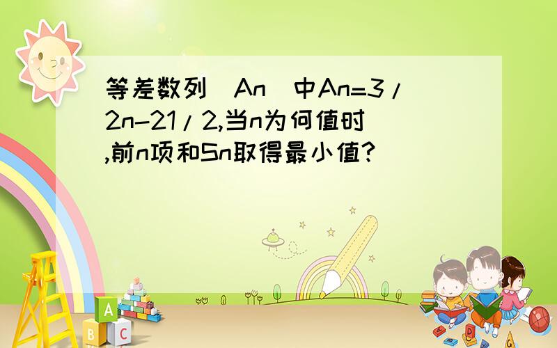 等差数列[An]中An=3/2n-21/2,当n为何值时,前n项和Sn取得最小值?