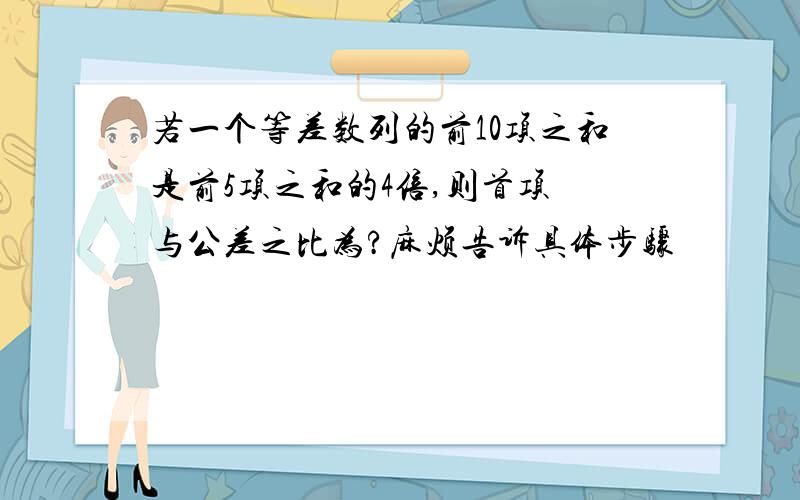 若一个等差数列的前10项之和是前5项之和的4倍,则首项 与公差之比为?麻烦告诉具体步骤