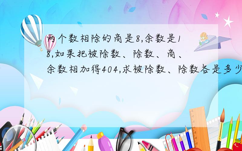 两个数相除的商是8,余数是18,如果把被除数、除数、商、余数相加得404,求被除数、除数各是多少（用方程