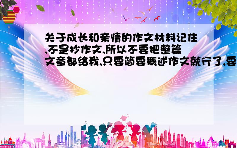 关于成长和亲情的作文材料记住,不是抄作文,所以不要把整篇文章都给我,只要简要概述作文就行了,要新颖的哟,为了语文期末考,劳驾大家了,