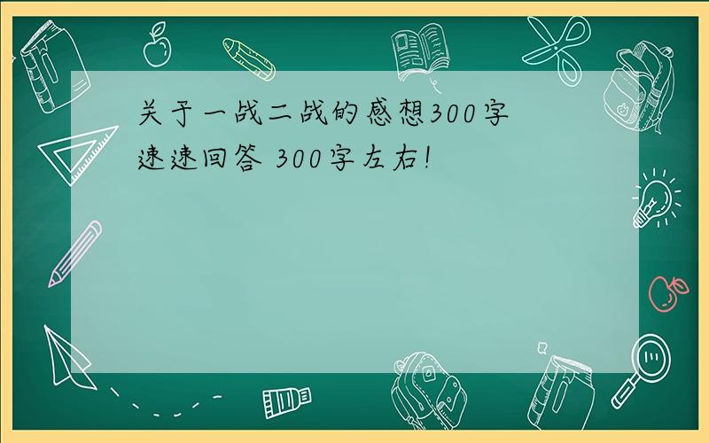 关于一战二战的感想300字 速速回答 300字左右!