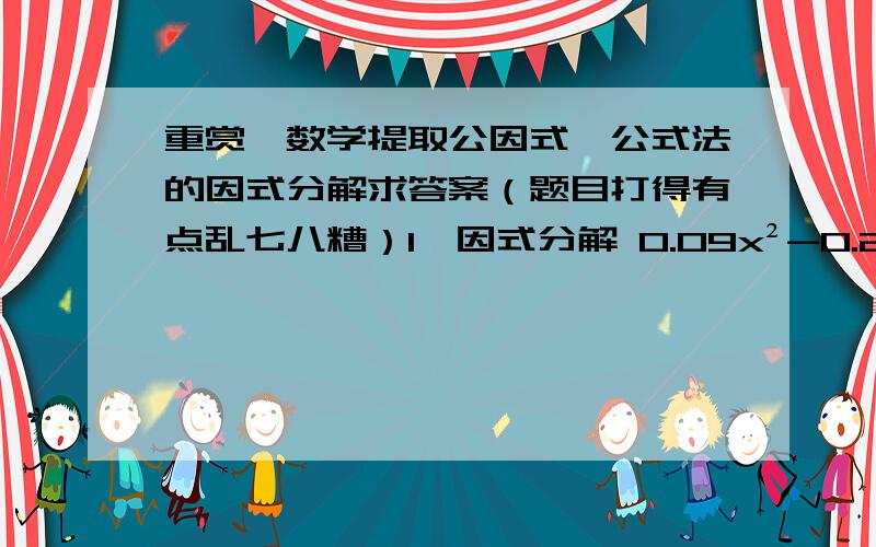 重赏,数学提取公因式、公式法的因式分解求答案（题目打得有点乱七八糟）1、因式分解 0.09x²-0.24xy+0.16y²=________2、因式分解 2x的四次方-1/8=_____3、因式分解 y的n次方-y的（n-2）次方 （n