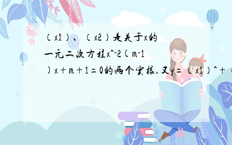 （x1）、（x2）是关于x的一元二次方程x^-2(m-1)x+m+1=0的两个实根,又y=（x1）^+（x2）^,求y=f(m)的解析式及此函数的定义域.注：^表示平方.