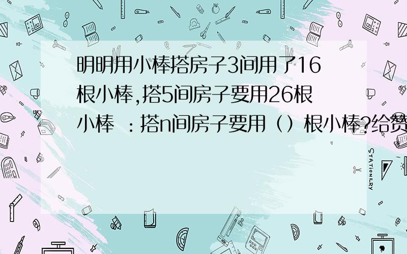 明明用小棒搭房子3间用了16根小棒,搭5间房子要用26根小棒 ：搭n间房子要用（）根小棒?给赞哦