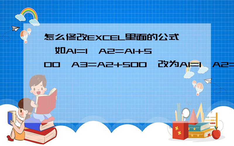 怎么修改EXCEL里面的公式,如A1=1,A2=A1+500,A3=A2+500,改为A1=1,A2=A1+1000,A3=A2+1000