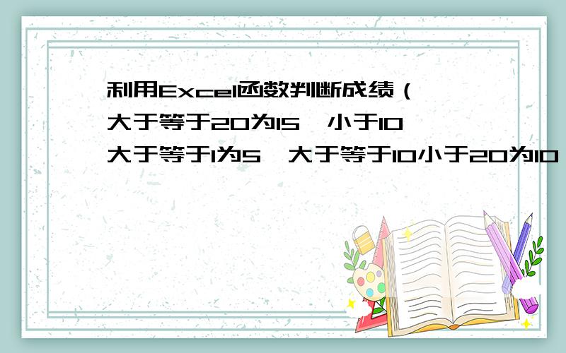 利用Excel函数判断成绩（大于等于20为15,小于10大于等于1为5,大于等于10小于20为10）该使用哪个函数如何使用