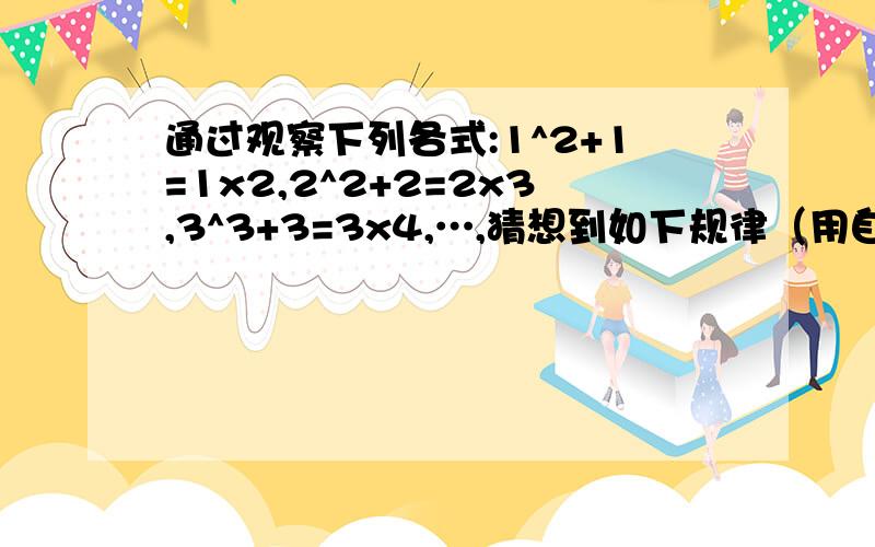 通过观察下列各式:1^2+1=1x2,2^2+2=2x3,3^3+3=3x4,…,猜想到如下规律（用自然数n表示）