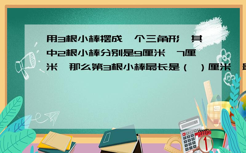 用3根小棒摆成一个三角形,其中2根小棒分别是9厘米、7厘米,那么第3根小棒最长是（ ）厘米,最短是（ ）厘米.取整数.麻烦写出解题思路,谢谢