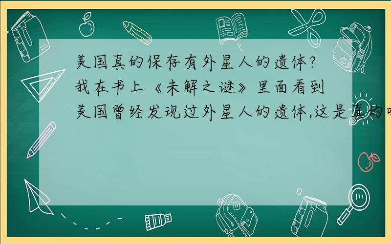 美国真的保存有外星人的遗体?我在书上《未解之谜》里面看到美国曾经发现过外星人的遗体,这是真的吗?