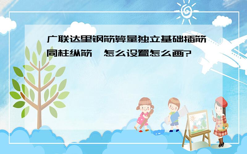 广联达里钢筋算量独立基础插筋同柱纵筋,怎么设置怎么画?