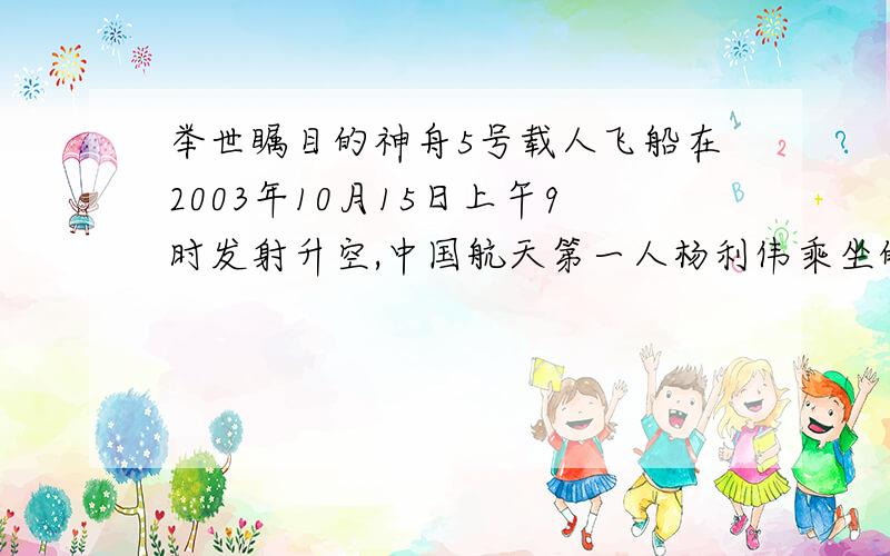 举世瞩目的神舟5号载人飞船在2003年10月15日上午9时发射升空,中国航天第一人杨利伟乘坐的飞船实施变轨后进入椭圆轨道,杨利伟乘坐的飞船以每秒7.9×10的3次方m的速度飞行,历时21h23s(约7.7×10