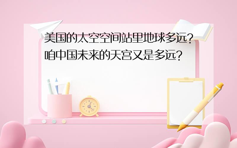 美国的太空空间站里地球多远?咱中国未来的天宫又是多远?