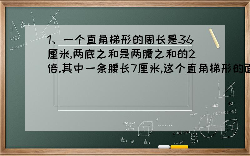 1、一个直角梯形的周长是36厘米,两底之和是两腰之和的2倍.其中一条腰长7厘米,这个直角梯形的面积是多少平方厘米?2、小红家有一玻璃缸长60厘米,宽40厘米,高50厘米,一次不小心打碎了左面和