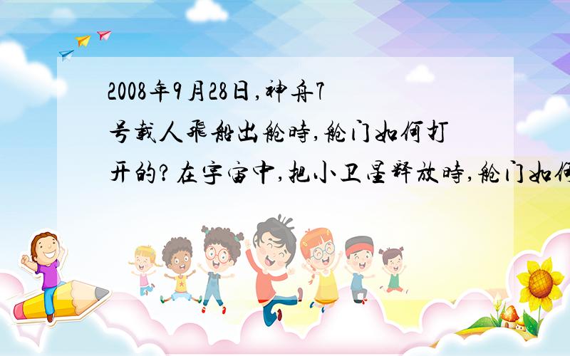 2008年9月28日,神舟7号载人飞船出舱时,舱门如何打开的?在宇宙中,把小卫星释放时,舱门如何打开?