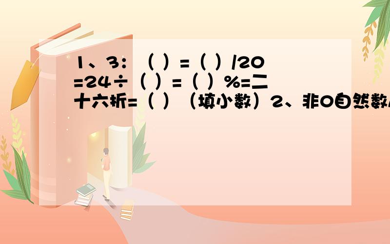 1、3：（ ）=（ ）/20=24÷（ ）=（ ）%=二十六折=（ ）（填小数）2、非0自然数A和B,如果A=1/3B,则A、B的最大公因数是（ ）,最小公倍数是（ ）.3、一个正三角形的内角和是180°,对折后去掉一半,剩